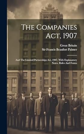 The Companies Act, 1907: And The Limited Partnerships Act, 1907, With Explanatory Notes, Rules And Forms