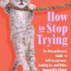 How to Stop Trying: An Overachiever’s Guide to Self-Acceptance, Letting Go, and Other Impossible Things