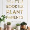 The Little Book for Plant Parents: Simple Tips to Help You Grow Your Own Urban Jungle