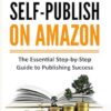 How to Self-Publish on Amazon: The Essential Step-by-Step Guide to Publishing Success