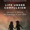Life Under Compulsion: Ten Ways to Destroy the Humanity of Your Child