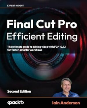 Final Cut Pro Efficient Editing - Second Edition: The ultimate guide to editing video with FCP 10.7.1 for faster, smarter workflows