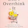 Don't Overthink It: Make Easier Decisions, Stop Second-Guessing, and Bring More Joy to Your Life