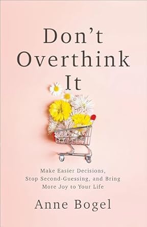 Don't Overthink It: Make Easier Decisions, Stop Second-Guessing, and Bring More Joy to Your Life