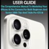 IPHONE 16 PRO CAMERA USER GUIDE: The Comprehensive Manual To Mastering Your iPhone 16 Pro Camera For Both Beginners And Seniors With Tips And Tricks For iOS 18