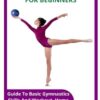 GYMNASTICS FOR BEGINNERS: Guide To Basic Gymnastics Skills And Workout, Home Workouts And Exercises