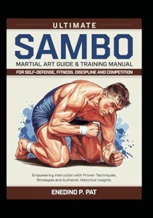 Ultimate Sambo Martial Art Guide & Training Manual for Self-Defense, Fitness, Discipline and Competition: Empowering Instruction with Proven Techniques, Strategies and Authentic Historical Insights