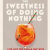The Sweetness of Doing Nothing: Living Life the Italian Way with Dolce Far Niente