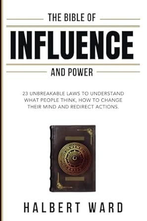 The Bible of Influence and Power: 23 Unbreakable Laws to Understand What People Think, How to Change Their Mind and Redirect Actions.