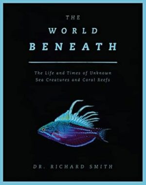 The World Beneath: The Life and Times of Unknown Sea Creatures and Coral Reefs