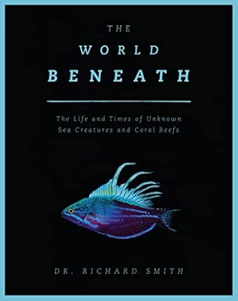 The World Beneath: The Life and Times of Unknown Sea Creatures and Coral Reefs