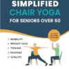 Simplified Chair Yoga for Seniors Over 60: Transform Your Life in Just 10 Minutes a Day With Easy Moves for Mobility, Weight Loss, Better Posture, Balance, and Vitality