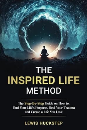 The Inspired Life Method: The step-by-step guide for How to Find Your Life's Purpose, Heal Your Trauma and Create a Life You Love