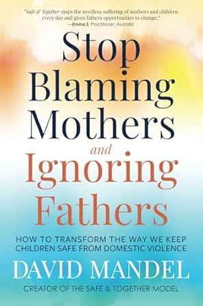 Stop Blaming Mothers and Ignoring Fathers: How to Transform the Way We Keep Children Safe from Domestic Violence