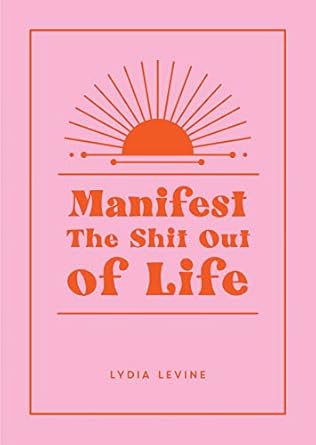 Manifest the Shit Out of Life: All the Tips, Tricks and Techniques You Need to Manifest Your Dream Life