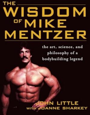 The Wisdom of Mike Mentzer: The Art, Science and Philosophy of a Bodybuilding Legend