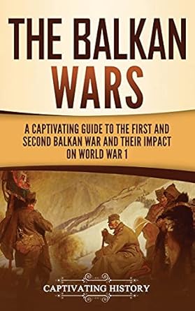 The Balkan Wars: A Captivating Guide to the First and Second Balkan War and Their Impact on World War I