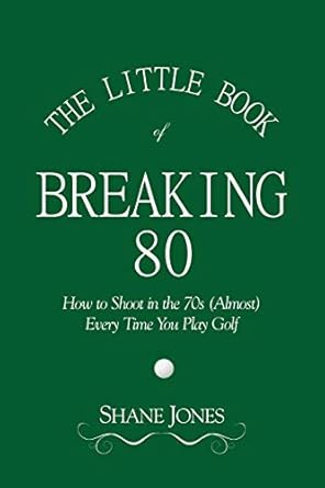 The Little Book of Breaking 80 - How to Shoot in the 70s (Almost) Every Time You Play Golf