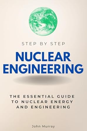 Nuclear Engineering Step by Step: The Essential Guide to Nuclear Energy and Engineering