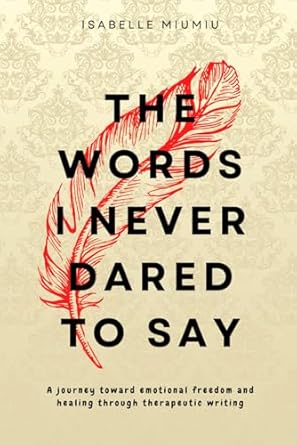 The words I never dared to say: A journey toward emotional freedom and healing through therapeutic writing