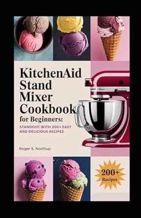 KitchenAid Stand Mixer Cookbook for Beginners: Standout with 200+ Easy and Delicious Recipes on Breakfast Delights, Artisanal Breads, Homemade Pantry Staples And Many More