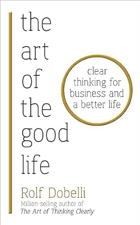 The Art of the Good Life: Clear Thinking for Business and a Better Life