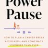 The Power Pause: How to Plan a Career Break After Kids--and Come Back Stronger Than Ever