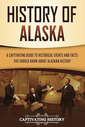 History of Alaska: A Captivating Guide to Historical Events and Facts You Should Know About Alaskan History