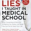 Lies I Taught in Medical School: How Conventional Medicine Is Making You Sicker and What You Can Do to Save Your Own Life