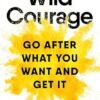 Wild Courage: Go After What You Want and Get It