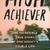 High Achiever: The Incredible True Story of One Addict's Double Life