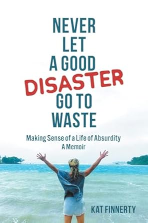 Never let a Good Disaster Go to Waste: Making Sense of a Life of Absurdity, A Memoir