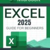 Microsoft Excel 2025 Guide for Beginners: A Step-by-Step Approach to Boosting Productivity, Data Analysis, and Automation Using Excel