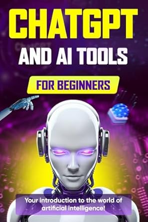 ChatGPT and AI Tools for Beginners: The Comprehensive Guide to Prompt Engineering, Generative Art, Code Generation, and Productivity with AI