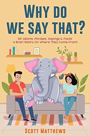 Why Do We Say That? 101 Idioms, Phrases, Sayings & Facts! A Brief History On Where They Come From!