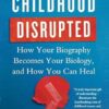 Childhood Disrupted: How Your Biography Becomes Your Biology, and How You Can Heal