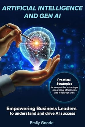 Artificial Intelligence and GenAI: Empowering Business Leaders to Understand and Drive AI Success: Practical strategies for competitive advantage, operational efficiencies, and innovation wins