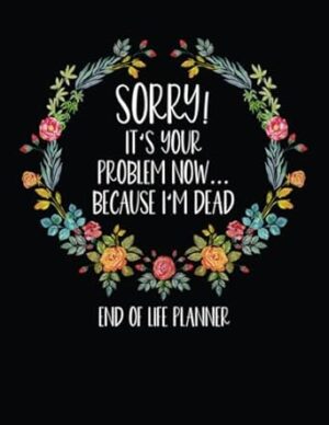 Sorry It's Your Problem Now Because I'm Dead: What To Do When I'm Gone Book and Funny End of Life Planner
