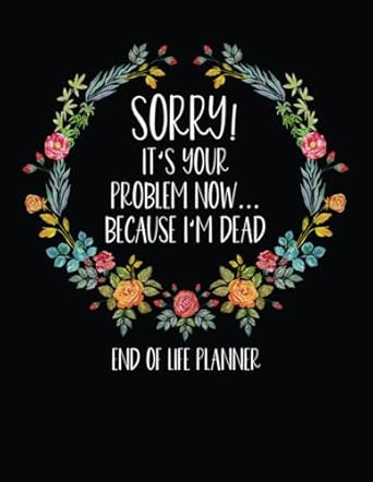 Sorry It's Your Problem Now Because I'm Dead: What To Do When I'm Gone Book and Funny End of Life Planner