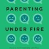 Parenting Under Fire: How to Communicate with Your Hurt, Angry, Rejecting, Distant Child