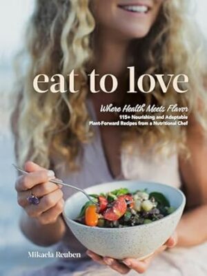 Eat to Love: Where Health Meets Flavor: 115+ Nourishing and Adaptable Plant-Forward Recipes from a Nutritional Chef: A Cookbook