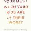 Being at Your Best When Your Kids Are at Their Worst: Practical Compassion in Parenting