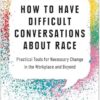 How to Have Difficult Conversations About Race: Practical Tools for Necessary Change in the Workplace and Beyond
