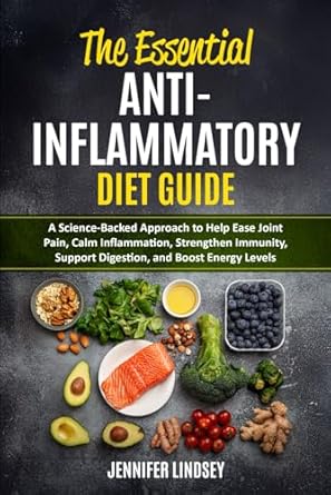 The Essential Anti-Inflammatory Diet Guide: A Science-Backed Approach to Help Ease Joint Pain, Calm Inflammation, Strengthen Immunity, Support Digestion, And Boost Energy Levels