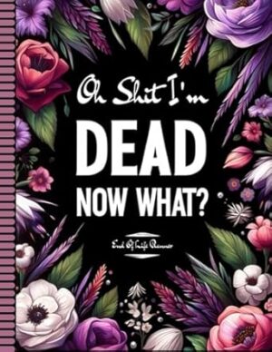Oh Shit I'm Dead Now What?: End Of Life Planner, A Fun Planning Your Last Details