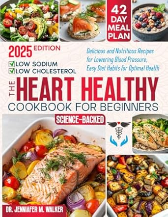 The Heart Healthy Cookbook for Beginners: Delicious, Low-Sodium and Low-Cholesterol, Nutritious Recipes for Lowering Blood Pressure, with Easy Diet Habits for Optimal Health at Any Age -Science-Based