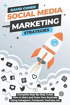 Social Media Marketing Strategies: Complete Step-By-Step Guide How to Start and Grow Your Business Using Instagram, Facebook, YouTube, etc.