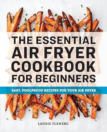 The Essential Air Fryer Cookbook for Beginners: Easy, Foolproof Recipes for Your Air Fryer