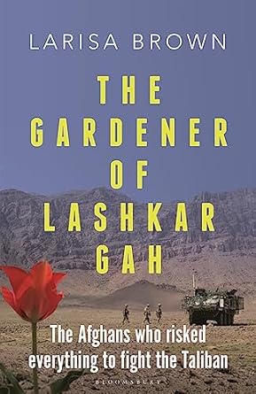 The Gardener of Lashkar Gah: The Afghans who Risked Everything to Fight the Taliban