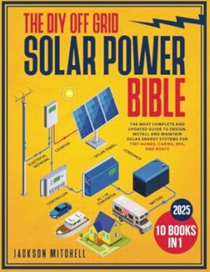 The DIY Off Grid Solar Power Bible: [10 in 1] The Most Complete and Updated Guide to Design, Install, and Maintain Solar Energy Systems for Tiny Homes, Cabins, Rvs, and Boats